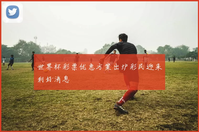 世界杯彩票优惠方案出炉彩民迎来利好消息