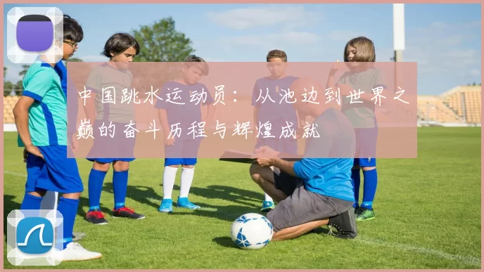 中国跳水运动员：从池边到世界之巅的奋斗历程与辉煌成就
