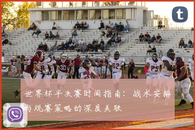 世界杯半决赛时间指南:战术安排与观赛策略的深度关联