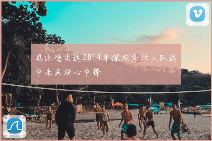 恩比德当选2014年探花秀76人队选中未来核心中锋