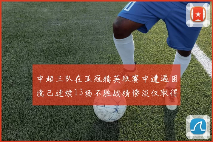 中超三队在亚冠精英联赛中遭遇困境已连续13场不胜战绩惨淡仅取得5平8负