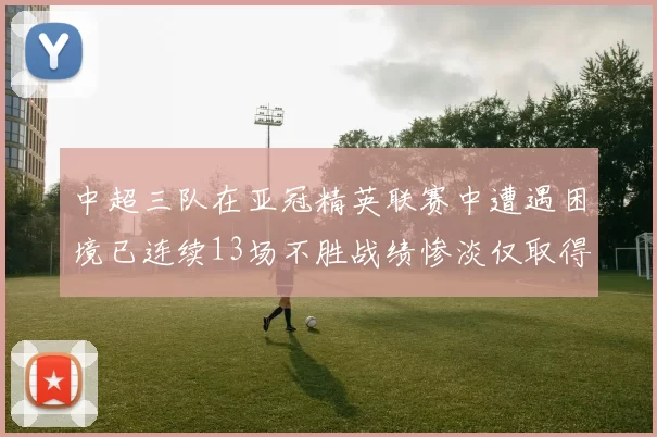 中超三队在亚冠精英联赛中遭遇困境已连续13场不胜战绩惨淡仅取得5平8负