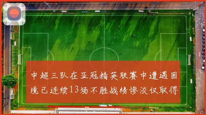 中超三队在亚冠精英联赛中遭遇困境已连续13场不胜战绩惨淡仅取得5平8负