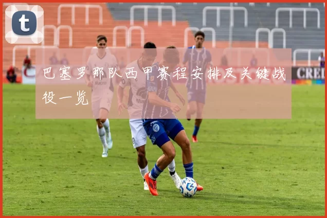 巴塞罗那队西甲赛程安排及关键战役一览