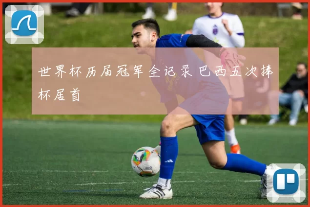 世界杯历届冠军全记录 巴西五次捧杯居首