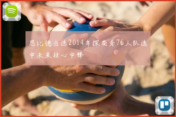 恩比德当选2014年探花秀76人队选中未来核心中锋