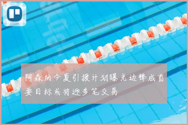 阿森纳今夏引援计划曝光边锋成首要目标或将迎多笔交易