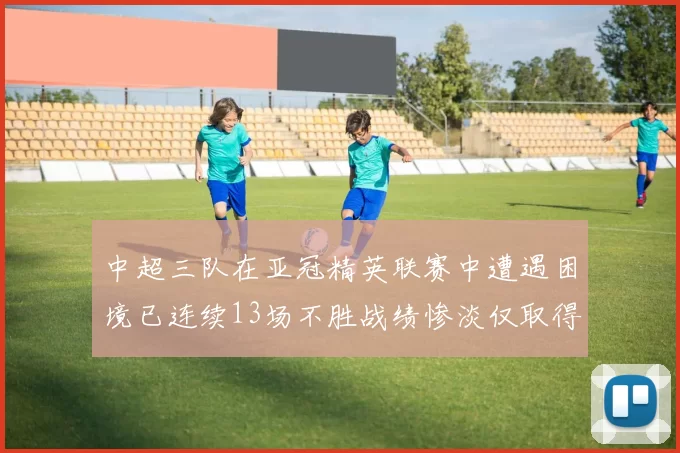 中超三队在亚冠精英联赛中遭遇困境已连续13场不胜战绩惨淡仅取得5平8负