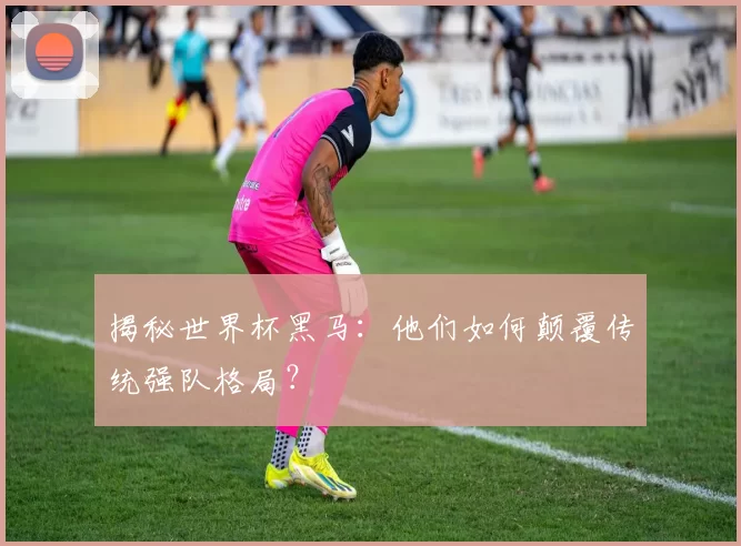 揭秘世界杯黑马:他们如何颠覆传统强队格局?