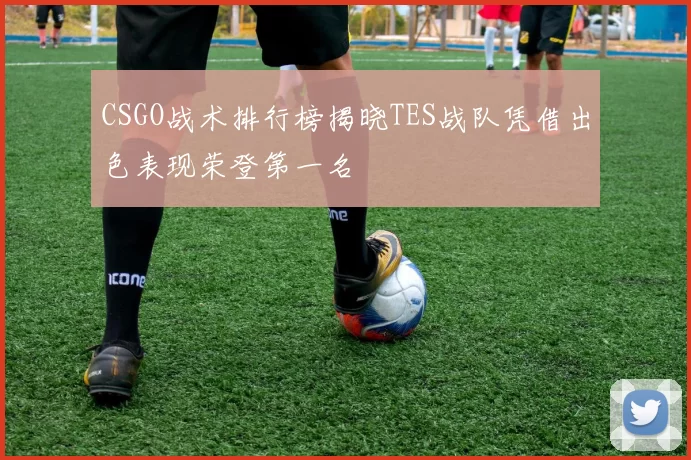 CSGO战术排行榜揭晓TES战队凭借出色表现荣登第一名