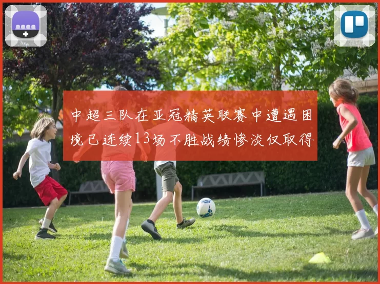 中超三队在亚冠精英联赛中遭遇困境已连续13场不胜战绩惨淡仅取得5平8负
