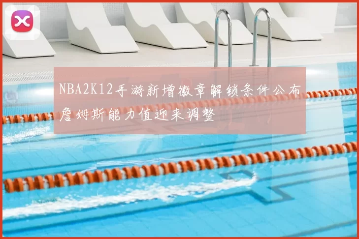 NBA2K12手游新增徽章解锁条件公布詹姆斯能力值迎来调整