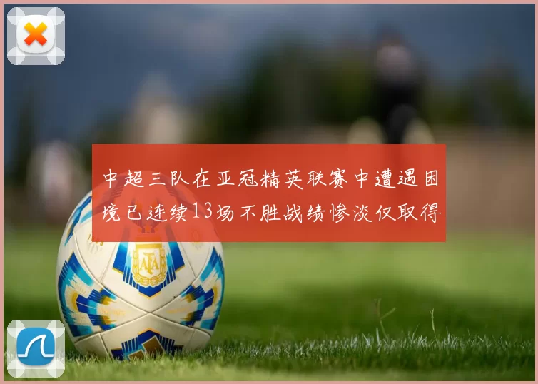 中超三队在亚冠精英联赛中遭遇困境已连续13场不胜战绩惨淡仅取得5平8负