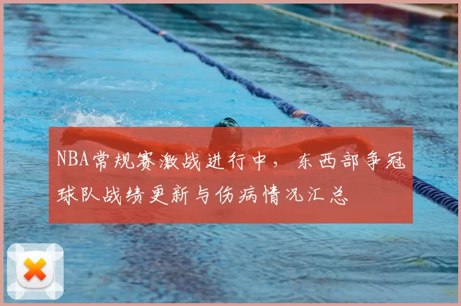 NBA常规赛激战进行中，东西部争冠球队战绩更新与伤病情况汇总