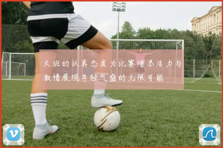 文班的认真态度为比赛增添活力与激情展现年轻气盛的无限可能