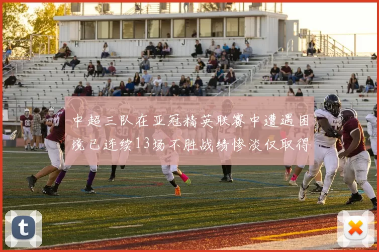 中超三队在亚冠精英联赛中遭遇困境已连续13场不胜战绩惨淡仅取得5平8负