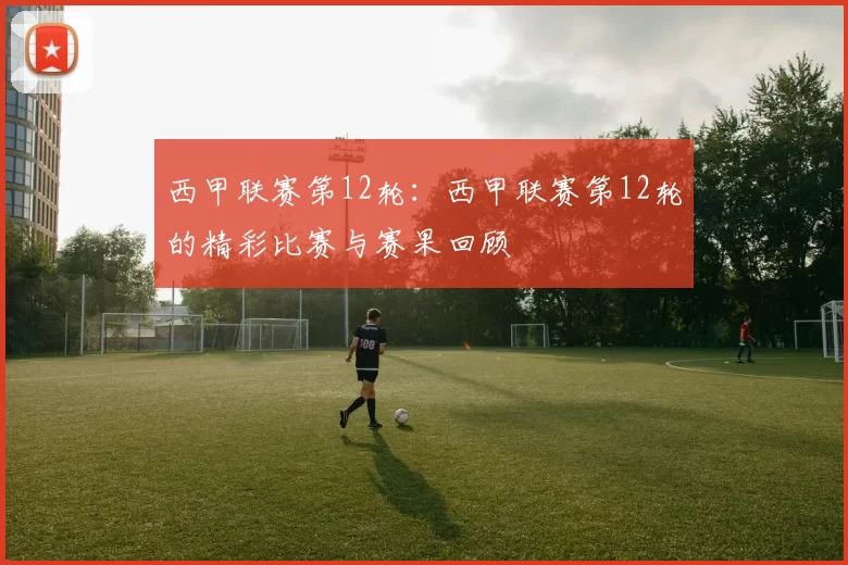 西甲联赛第12轮：西甲联赛第12轮的精彩比赛与赛果回顾
