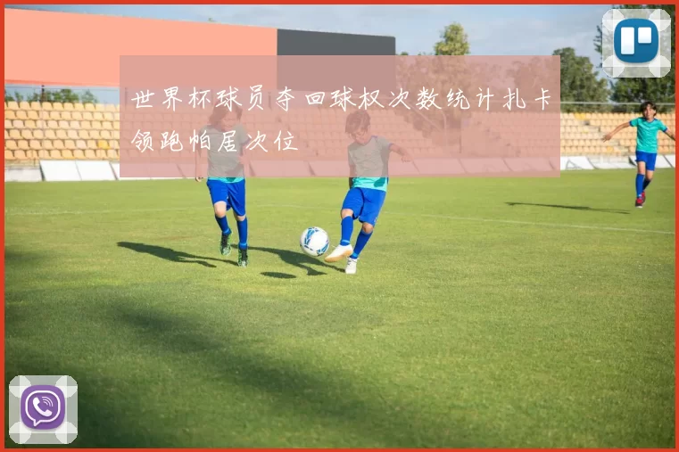 世界杯球员夺回球权次数统计扎卡领跑帕居次位