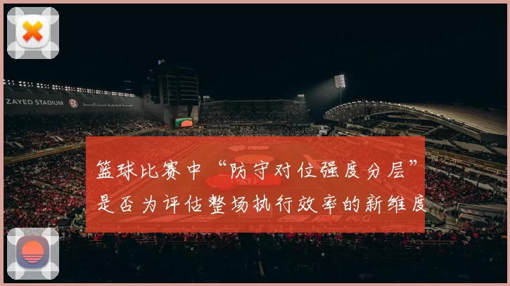 篮球比赛中“防守对位强度分层”是否为评估整场执行效率的新维度