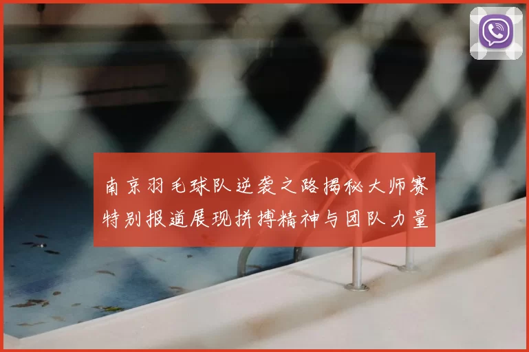 南京羽毛球队逆袭之路揭秘大师赛特别报道展现拼搏精神与团队力量