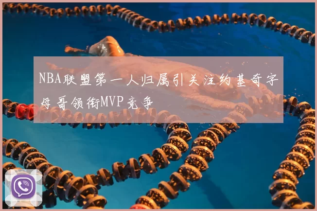 NBA联盟第一人归属引关注约基奇字母哥领衔MVP竞争