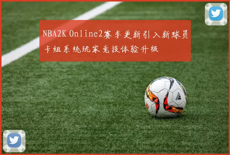 NBA2K Online2赛季更新引入新球员卡组系统玩家竞技体验升级