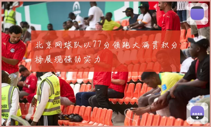 北京网球队以77分领跑大满贯积分榜展现强劲实力
