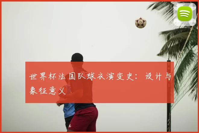 世界杯法国队球衣演变史：设计与象征意义