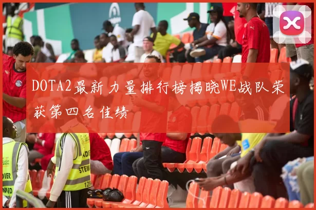 DOTA2最新力量排行榜揭晓WE战队荣获第四名佳绩