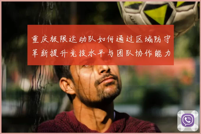 重庆极限运动队如何通过区域防守革新提升竞技水平与团队协作能力