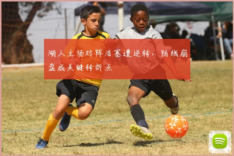 湖人主场对阵活塞遭逆转，防线崩盘成关键转折点