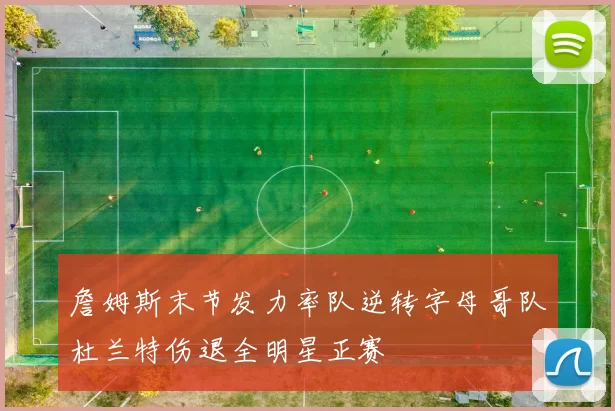 詹姆斯末节发力率队逆转字母哥队杜兰特伤退全明星正赛