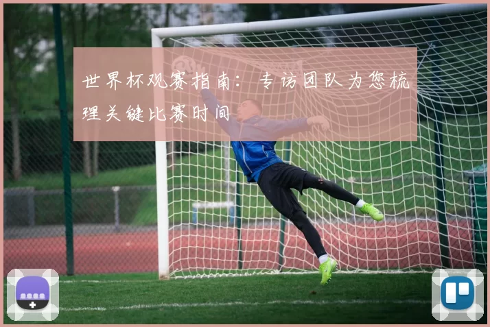 世界杯观赛指南:专访团队为您梳理关键比赛时间