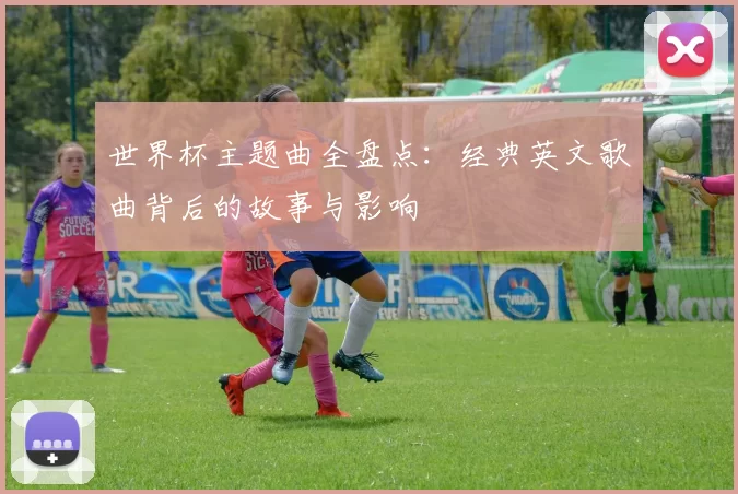 世界杯主题曲全盘点:经典英文歌曲背后的故事与影响