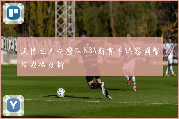 亚特兰大老鹰队NBA新赛季阵容调整与战绩分析