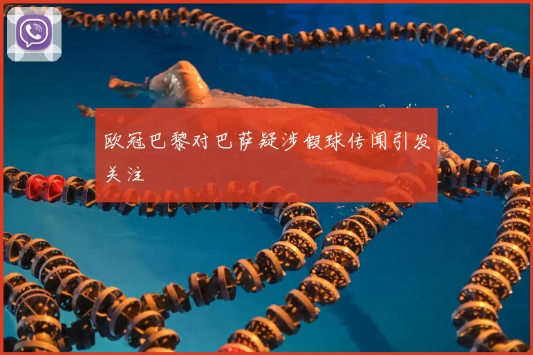 欧冠巴黎对巴萨疑涉假球传闻引发关注
