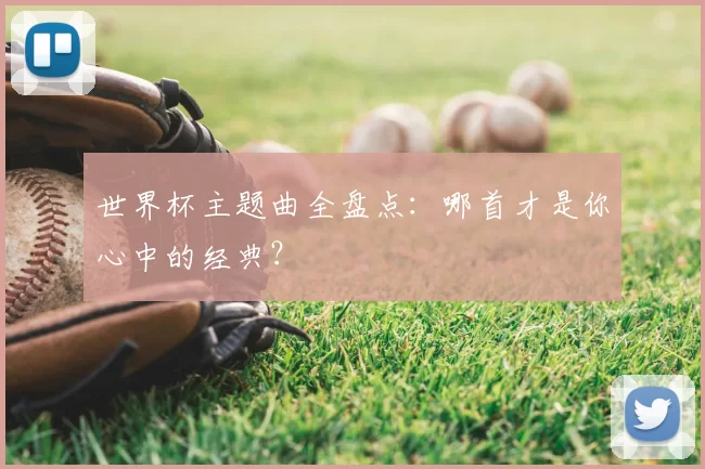 世界杯主题曲全盘点:哪首才是你心中的经典?
