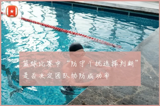 篮球比赛中“防守干扰选择判断”是否决定团队协防成功率
