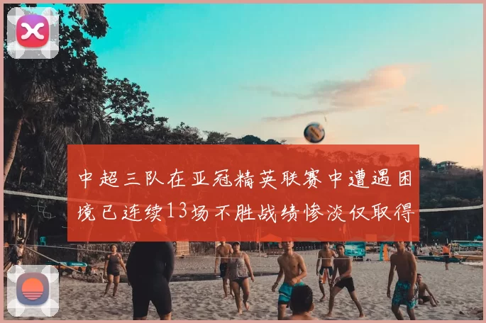 中超三队在亚冠精英联赛中遭遇困境已连续13场不胜战绩惨淡仅取得5平8负