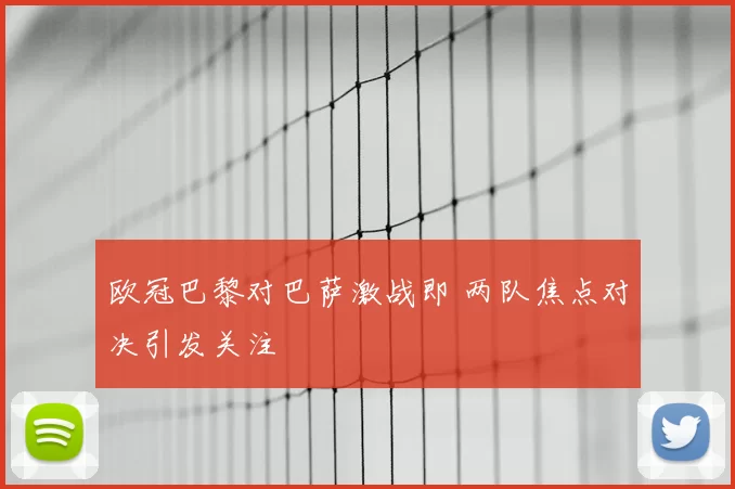 欧冠巴黎对巴萨激战即 两队焦点对决引发关注