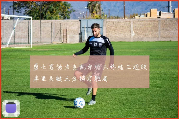 勇士客场力克凯尔特人终结三连败库里关键三分锁定胜局