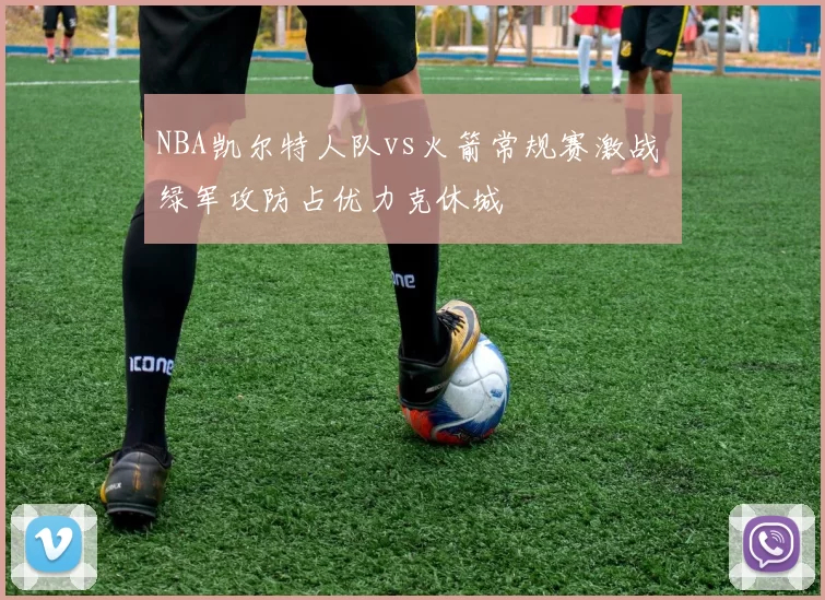 NBA凯尔特人队vs火箭常规赛激战 绿军攻防占优力克休城