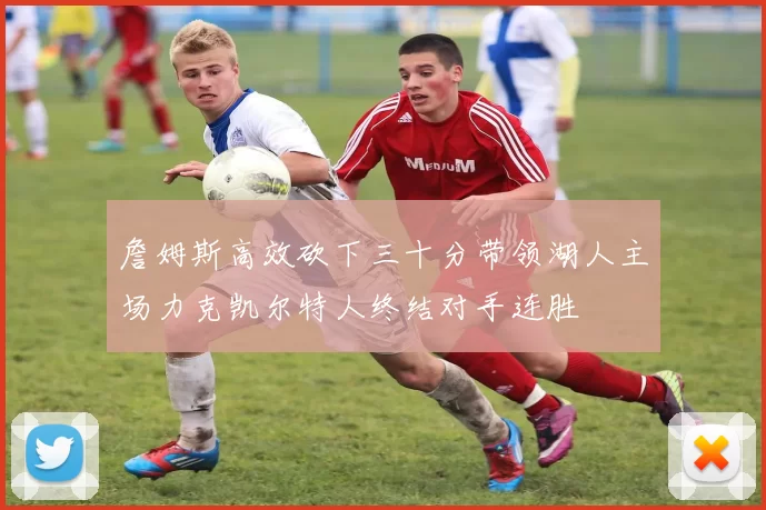 詹姆斯高效砍下三十分带领湖人主场力克凯尔特人终结对手连胜