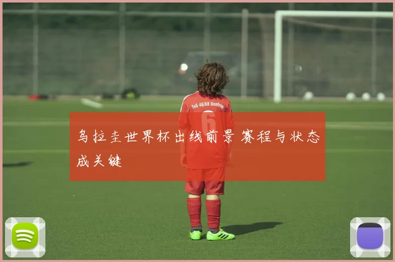 乌拉圭世界杯出线前景 赛程与状态成关键