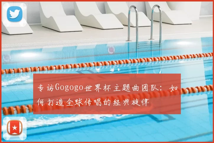 专访Gogogo世界杯主题曲团队:如何打造全球传唱的经典旋律