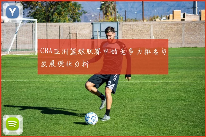 CBA亚洲篮球联赛中的竞争力排名与发展现状分析