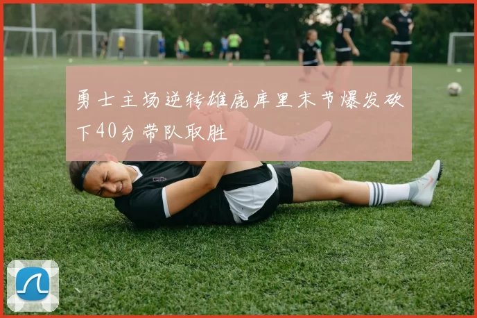 勇士主场逆转雄鹿库里末节爆发砍下40分带队取胜