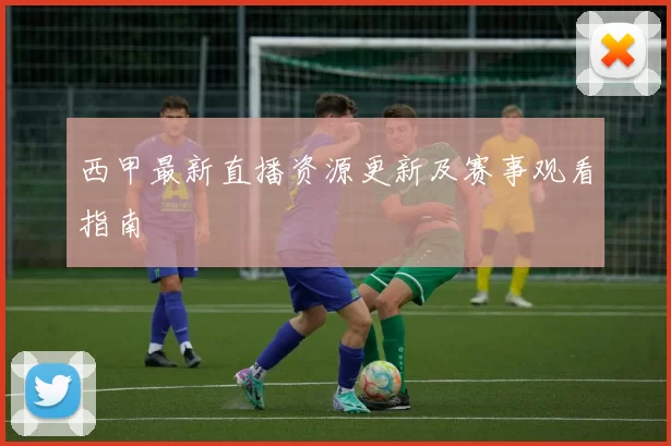西甲最新直播资源更新及赛事观看指南