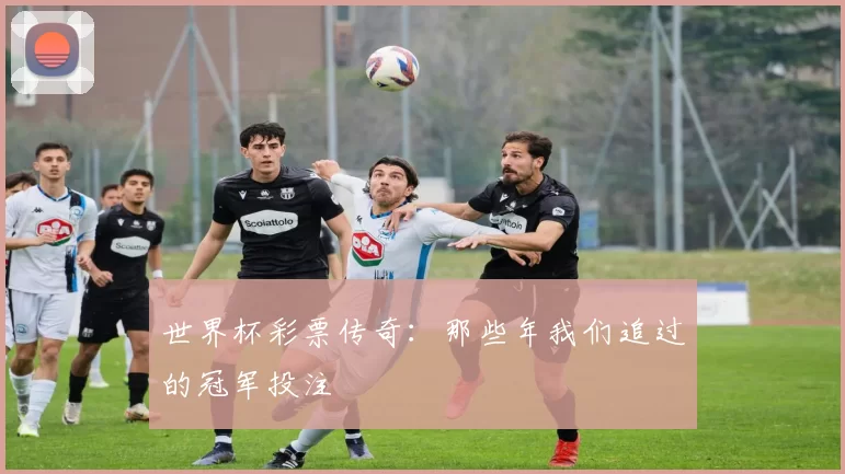 世界杯彩票传奇:那些年我们追过的冠军投注