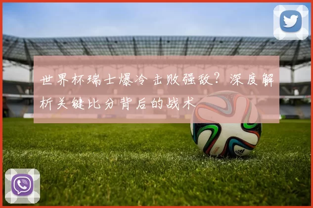 世界杯瑞士爆冷击败强敌?深度解析关键比分背后的战术